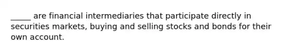 _____ are financial intermediaries that participate directly in securities markets, buying and selling stocks and bonds for their own account.