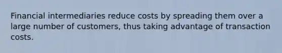 Financial intermediaries reduce costs by spreading them over a large number of customers, thus taking advantage of transaction costs.