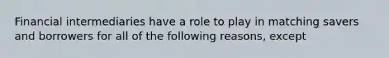 Financial intermediaries have a role to play in matching savers and borrowers for all of the following reasons, except