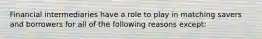 Financial intermediaries have a role to play in matching savers and borrowers for all of the following reasons except​:
