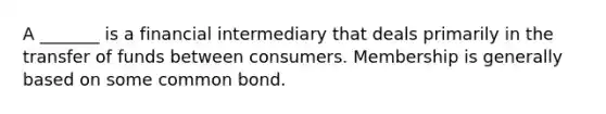 A _______ is a financial intermediary that deals primarily in the transfer of funds between consumers. Membership is generally based on some common bond.