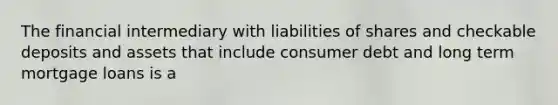 The financial intermediary with liabilities of shares and checkable deposits and assets that include consumer debt and long term mortgage loans is a