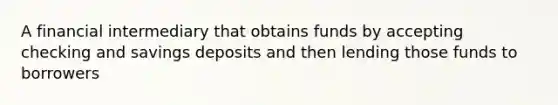 A financial intermediary that obtains funds by accepting checking and savings deposits and then lending those funds to borrowers