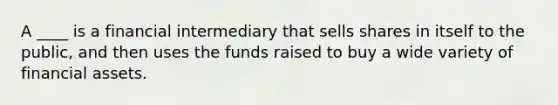 A ____ is a financial intermediary that sells shares in itself to the public, and then uses the funds raised to buy a wide variety of financial assets.