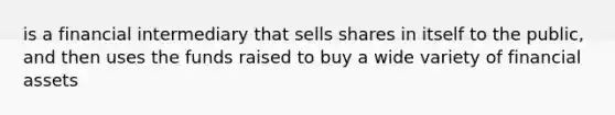 is a financial intermediary that sells shares in itself to the public, and then uses the funds raised to buy a wide variety of financial assets