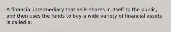 A financial intermediary that sells shares in itself to the public, and then uses the funds to buy a wide variety of financial assets is called a: