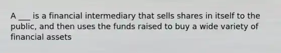 A ___ is a financial intermediary that sells shares in itself to the public, and then uses the funds raised to buy a wide variety of financial assets