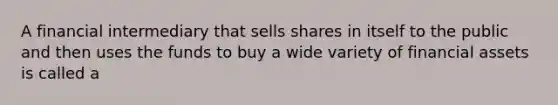 A financial intermediary that sells shares in itself to the public and then uses the funds to buy a wide variety of financial assets is called a