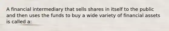 A financial intermediary that sells shares in itself to the public and then uses the funds to buy a wide variety of financial assets is called a: