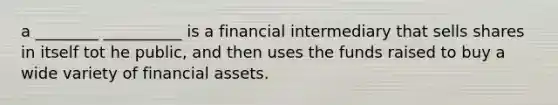 a ________ __________ is a financial intermediary that sells shares in itself tot he public, and then uses the funds raised to buy a wide variety of financial assets.