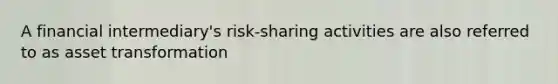 A financial intermediary's risk-sharing activities are also referred to as asset transformation