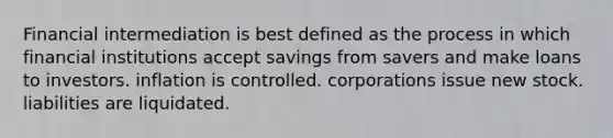 Financial intermediation is best defined as the process in which financial institutions accept savings from savers and make loans to investors. inflation is controlled. corporations issue new stock. liabilities are liquidated.