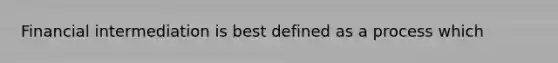 Financial intermediation is best defined as a process which