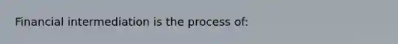 Financial intermediation is the process of: