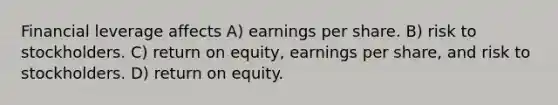 Financial leverage affects A) earnings per share. B) risk to stockholders. C) return on equity, earnings per share, and risk to stockholders. D) return on equity.