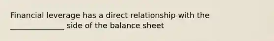 Financial leverage has a direct relationship with the ______________ side of the balance sheet