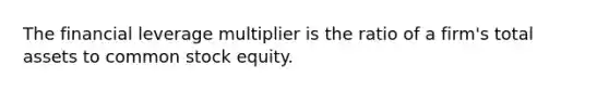 The financial leverage multiplier is the ratio of a firm's total assets to common stock equity.