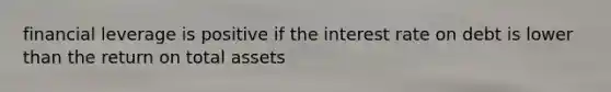 financial leverage is positive if the interest rate on debt is lower than the return on total assets
