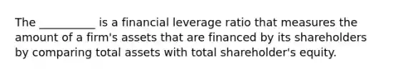 The __________ is a financial leverage ratio that measures the amount of a firm's assets that are financed by its shareholders by comparing total assets with total shareholder's equity.