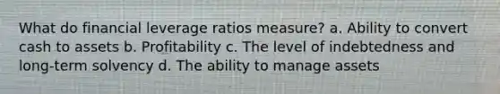 What do financial leverage ratios measure? a. Ability to convert cash to assets b. Profitability c. The level of indebtedness and long-term solvency d. The ability to manage assets