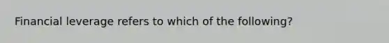 Financial leverage refers to which of the following?