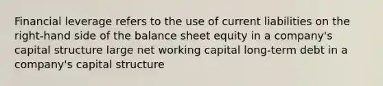 Financial leverage refers to the use of current liabilities on the right-hand side of the balance sheet equity in a company's capital structure large net working capital long-term debt in a company's capital structure