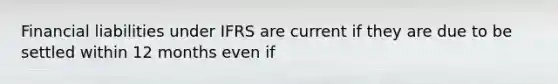 Financial liabilities under IFRS are current if they are due to be settled within 12 months even if