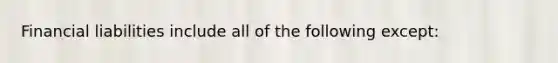 Financial liabilities include all of the following except: