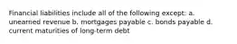 Financial liabilities include all of the following except: a. unearned revenue b. mortgages payable c. bonds payable d. current maturities of long-term debt