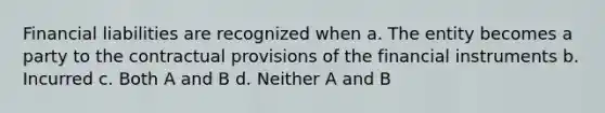 Financial liabilities are recognized when a. The entity becomes a party to the contractual provisions of the financial instruments b. Incurred c. Both A and B d. Neither A and B