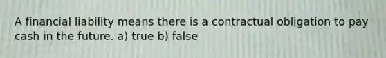 A financial liability means there is a contractual obligation to pay cash in the future. a) true b) false