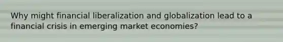 Why might financial liberalization and globalization lead to a financial crisis in emerging market economies?