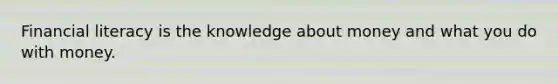 Financial literacy is the knowledge about money and what you do with money.