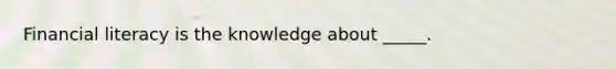 Financial literacy is the knowledge about _____.