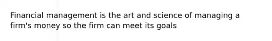 Financial management is the art and science of managing a firm's money so the firm can meet its goals