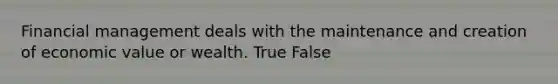 Financial management deals with the maintenance and creation of economic value or wealth. True False