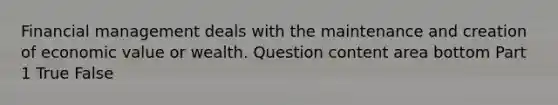 Financial management deals with the maintenance and creation of economic value or wealth. Question content area bottom Part 1 True False