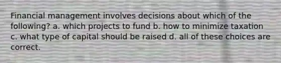 Financial management involves decisions about which of the following? a. which projects to fund b. how to minimize taxation c. what type of capital should be raised d. all of these choices are correct.