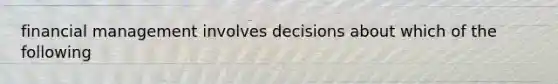 financial management involves decisions about which of the following