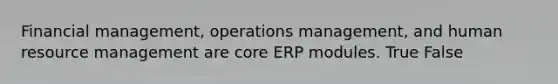 Financial management, operations management, and human resource management are core ERP modules. True False