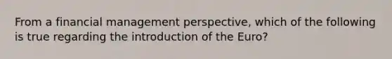 From a financial management perspective, which of the following is true regarding the introduction of the Euro?