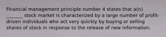 Financial management principle number 4 states that a(n) _______ stock market is characterized by a large number of profit-driven individuals who act very quickly by buying or selling shares of stock in response to the release of new information.