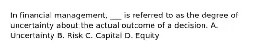 In financial management, ___ is referred to as the degree of uncertainty about the actual outcome of a decision. A. Uncertainty B. Risk C. Capital D. Equity