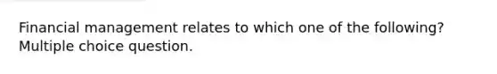 Financial management relates to which one of the following? Multiple choice question.