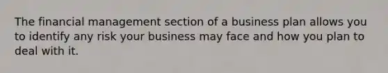 The financial management section of a business plan allows you to identify any risk your business may face and how you plan to deal with it.