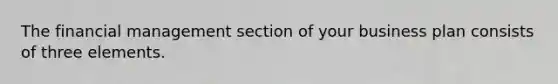 The financial management section of your business plan consists of three elements.