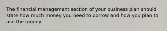 The financial management section of your business plan should state how much money you need to borrow and how you plan to use the money.