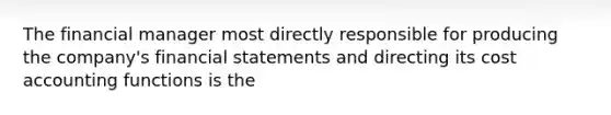 The financial manager most directly responsible for producing the​ company's <a href='https://www.questionai.com/knowledge/kFBJaQCz4b-financial-statements' class='anchor-knowledge'>financial statements</a> and directing its cost accounting functions is the