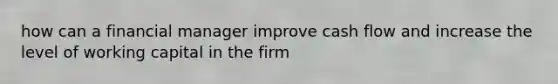 how can a financial manager improve cash flow and increase the level of working capital in the firm