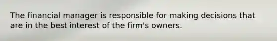 The financial manager is responsible for making decisions that are in the best interest of the firm's owners.